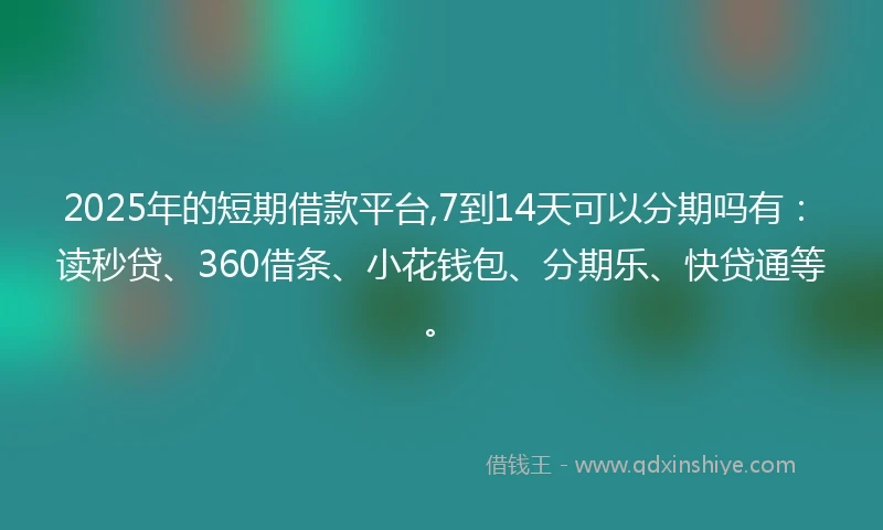 2025年的短期借款平台,7到14天可以分期吗有：读秒贷、360借条、小花钱包、分期乐、快贷通等。