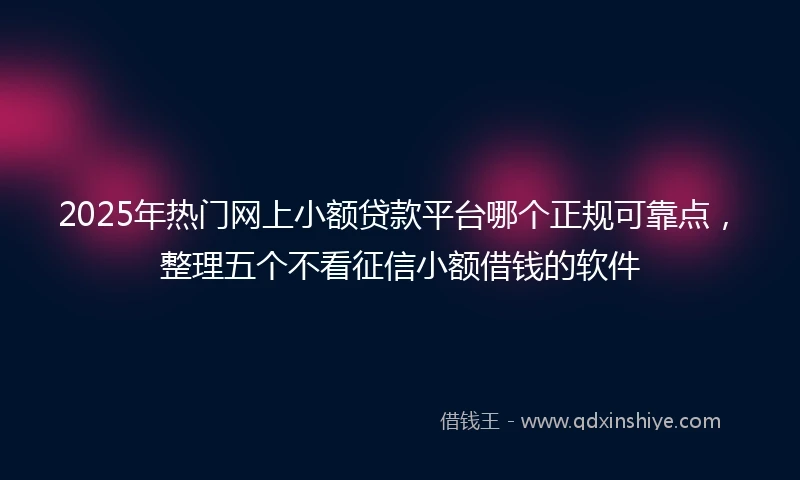 2025年热门网上小额贷款平台哪个正规可靠点，整理五个不看征信小额借钱的软件