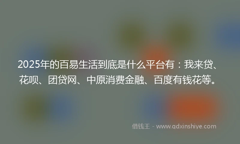 2025年的百易生活到底是什么平台有：我来贷、花呗、团贷网、中原消费金融、百度有钱花等。