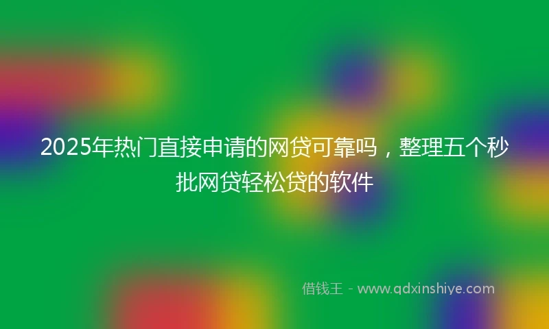 2025年热门直接申请的网贷可靠吗，整理五个秒批网贷轻松贷的软件
