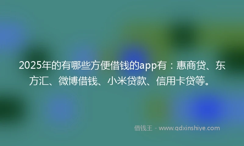 2025年的有哪些方便借钱的app有：惠商贷、东方汇、微博借钱、小米贷款、信用卡贷等。
