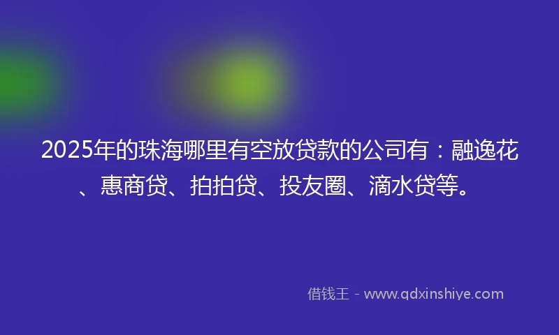 2025年的珠海哪里有空放贷款的公司有：融逸花、惠商贷、拍拍贷、投友圈、滴水贷等。