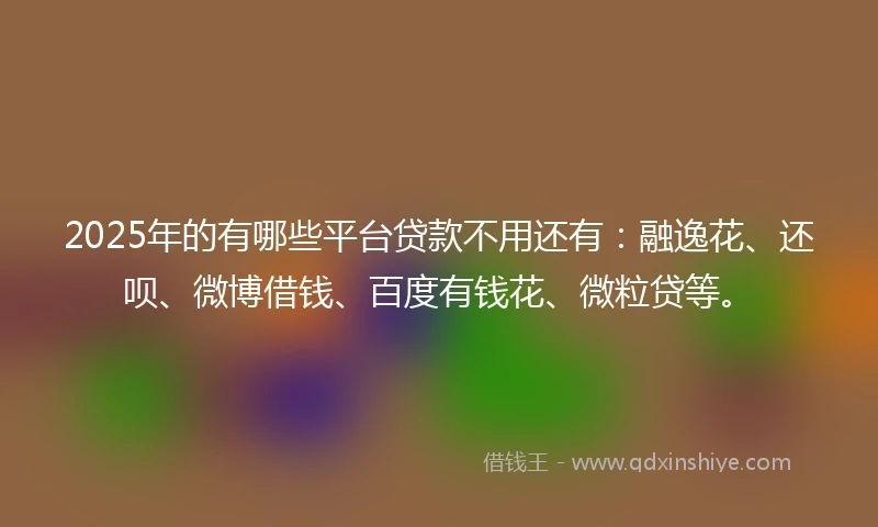 2025年的有哪些平台贷款不用还有：融逸花、还呗、微博借钱、百度有钱花、微粒贷等。