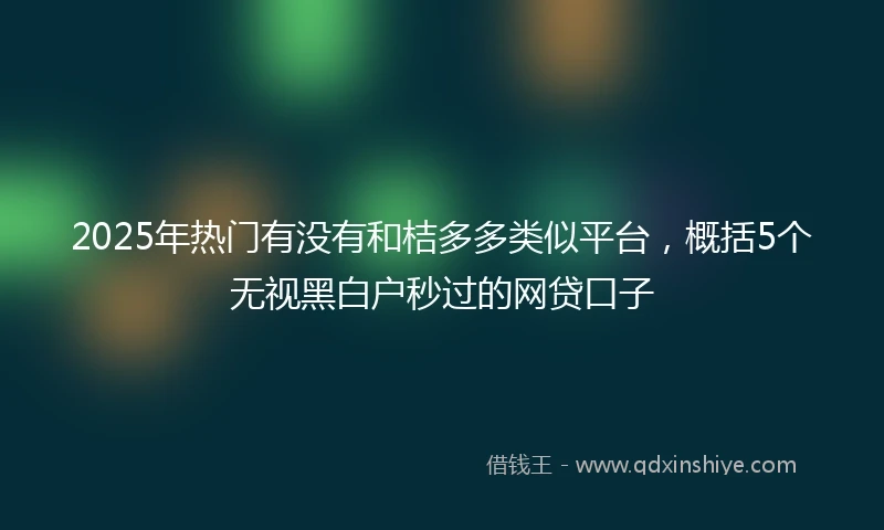 2025年热门有没有和桔多多类似平台，概括5个无视黑白户秒过的网贷口子