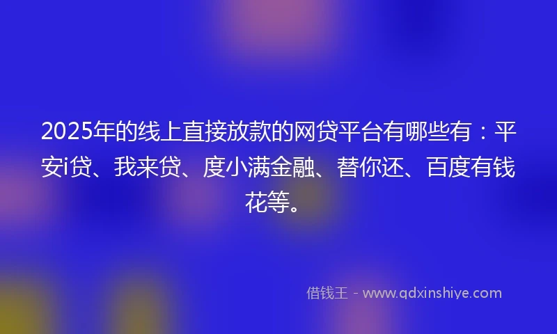2025年的线上直接放款的网贷平台有哪些有：平安i贷、我来贷、度小满金融、替你还、百度有钱花等。