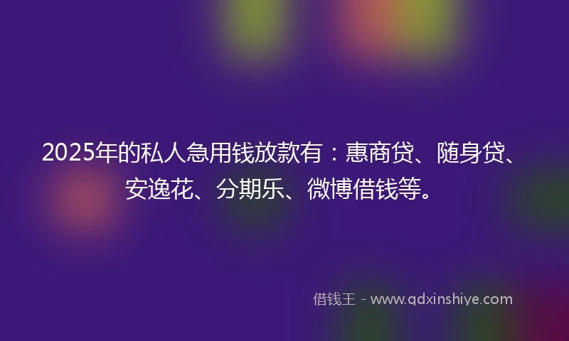 2025年的私人急用钱放款有：惠商贷、随身贷、安逸花、分期乐、微博借钱等。