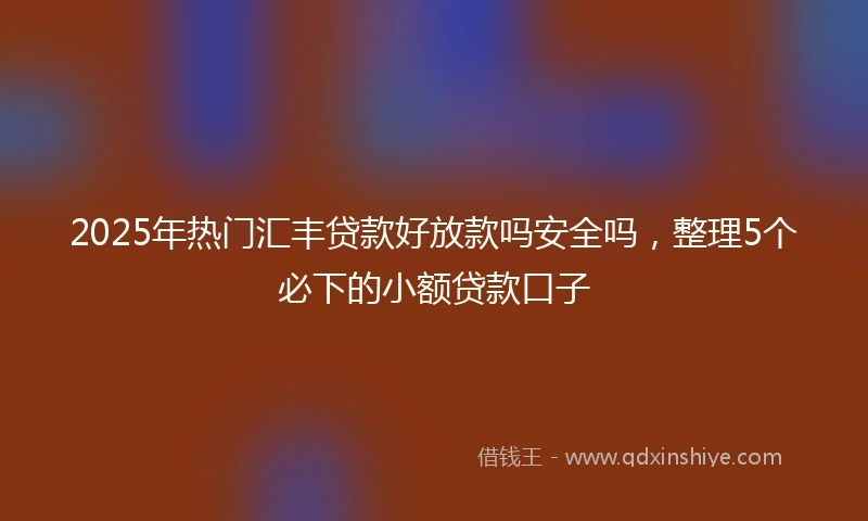 2025年热门汇丰贷款好放款吗安全吗，整理5个必下的小额贷款口子