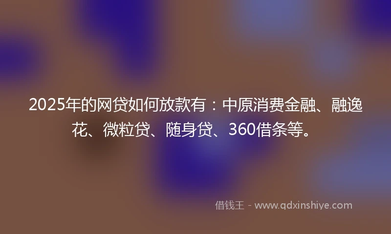 2025年的网贷如何放款有：中原消费金融、融逸花、微粒贷、随身贷、360借条等。