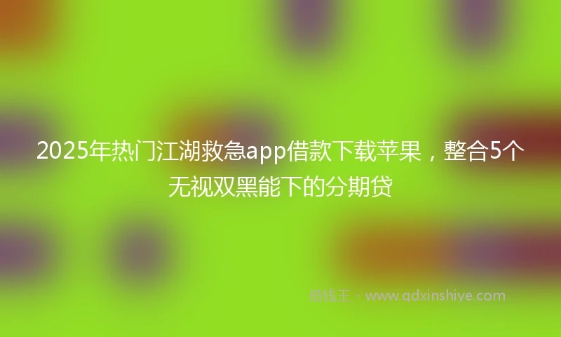 2025年热门江湖救急app借款下载苹果，整合5个无视双黑能下的分期贷