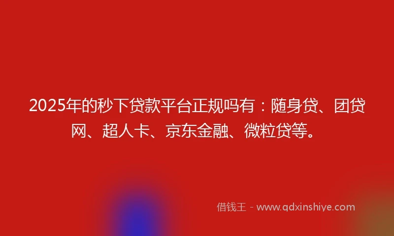 2025年的秒下贷款平台正规吗有：随身贷、团贷网、超人卡、京东金融、微粒贷等。