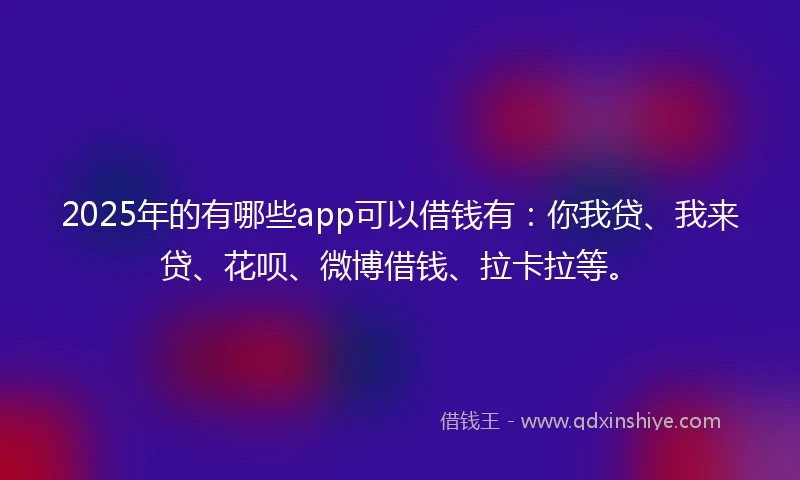 2025年的有哪些app可以借钱有：你我贷、我来贷、花呗、微博借钱、拉卡拉等。