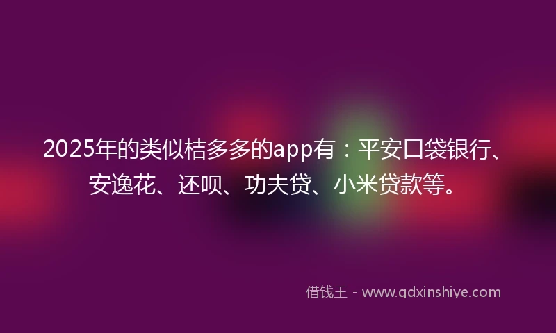 2025年的类似桔多多的app有：平安口袋银行、安逸花、还呗、功夫贷、小米贷款等。