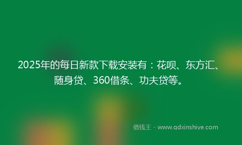 2025年的每日新款下载安装有：花呗、东方汇、随身贷、360借条、功夫贷等。