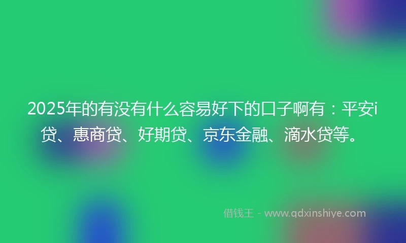 2025年的有没有什么容易好下的口子啊有：平安i贷、惠商贷、好期贷、京东金融、滴水贷等。