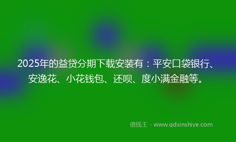 2025年的益贷分期下载安装有：平安口袋银行、安逸花、小花钱包、还呗、度小满金融等。