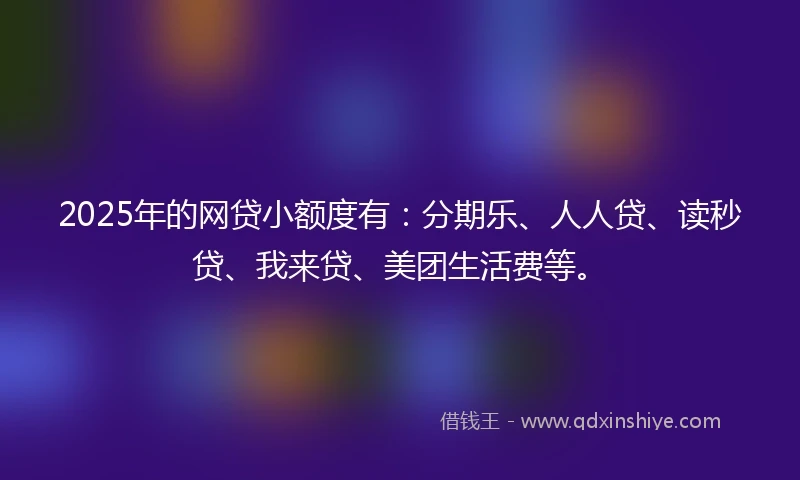 2025年的网贷小额度有：分期乐、人人贷、读秒贷、我来贷、美团生活费等。