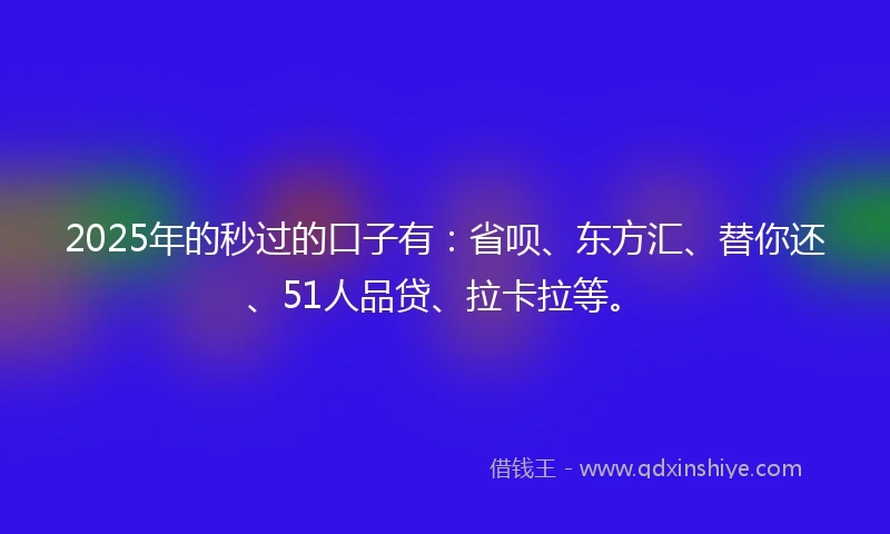 2025年的秒过的口子有：省呗、东方汇、替你还、51人品贷、拉卡拉等。