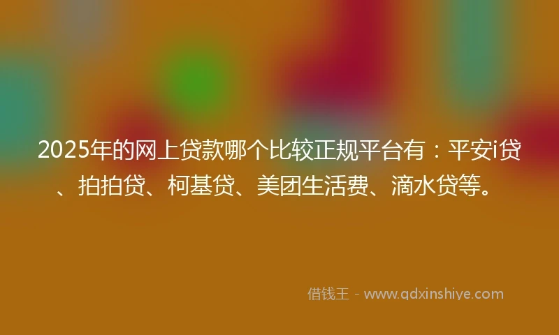 2025年的网上贷款哪个比较正规平台有：平安i贷、拍拍贷、柯基贷、美团生活费、滴水贷等。