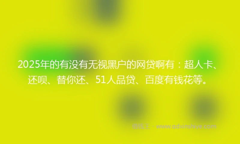 2025年的有没有无视黑户的网贷啊有：超人卡、还呗、替你还、51人品贷、百度有钱花等。