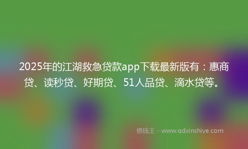 2025年的江湖救急贷款app下载最新版有：惠商贷、读秒贷、好期贷、51人品贷、滴水贷等。