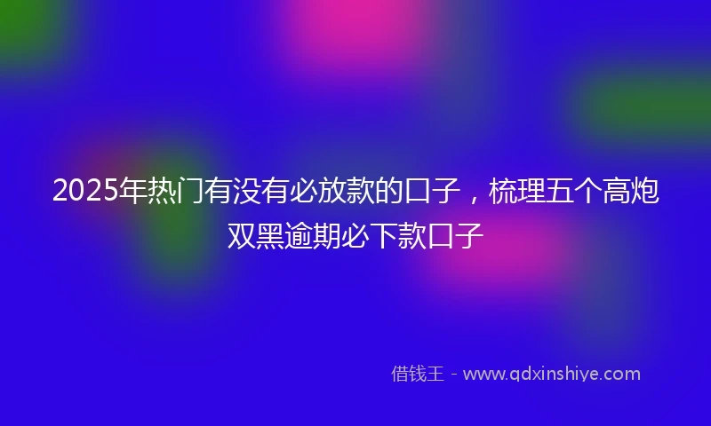 2025年热门有没有必放款的口子，梳理五个高炮双黑逾期必下款口子