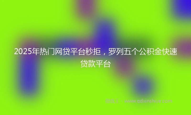 2025年热门网贷平台秒拒，罗列五个公积金快速贷款平台