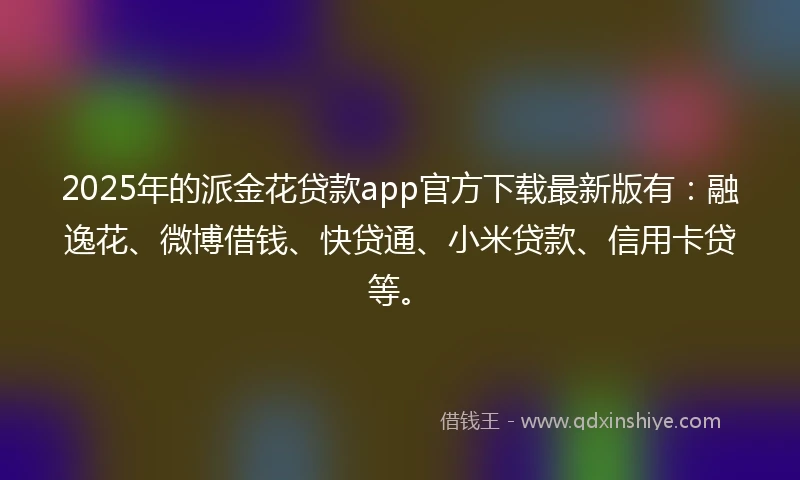 2025年的派金花贷款app官方下载最新版有：融逸花、微博借钱、快贷通、小米贷款、信用卡贷等。