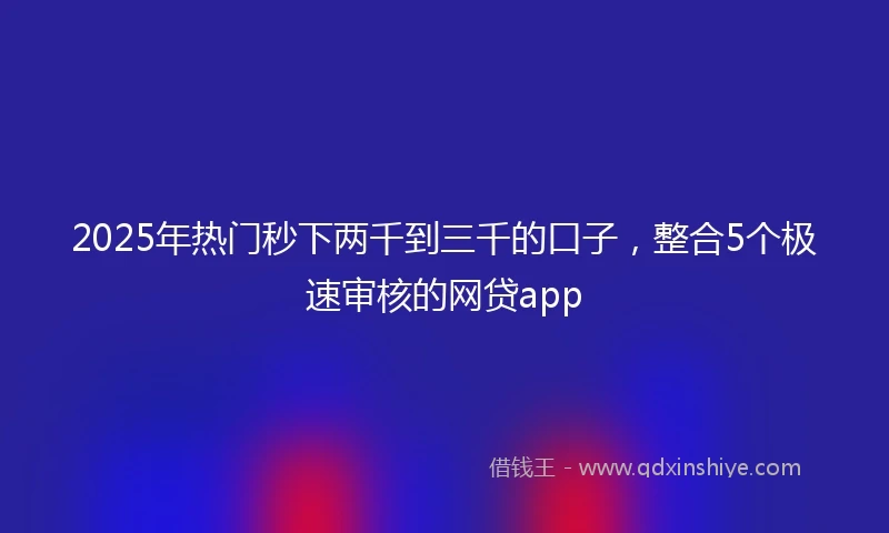 2025年热门秒下两千到三千的口子，整合5个极速审核的网贷app