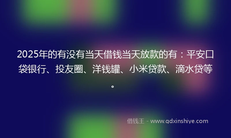 2025年的有没有当天借钱当天放款的有：平安口袋银行、投友圈、洋钱罐、小米贷款、滴水贷等。