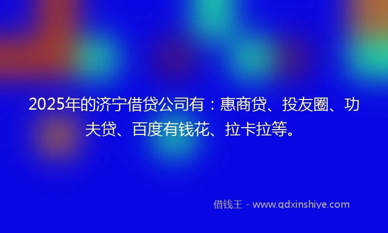 2025年的济宁借贷公司有：惠商贷、投友圈、功夫贷、百度有钱花、拉卡拉等。