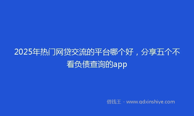 2025年热门网贷交流的平台哪个好，分享五个不看负债查询的app