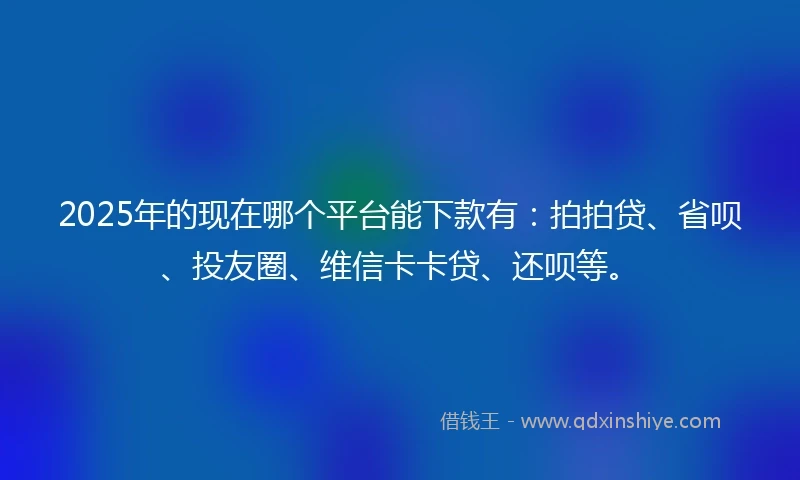 2025年的现在哪个平台能下款有：拍拍贷、省呗、投友圈、维信卡卡贷、还呗等。