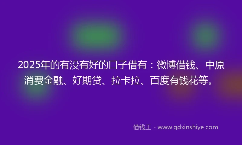 2025年的有没有好的口子借有：微博借钱、中原消费金融、好期贷、拉卡拉、百度有钱花等。