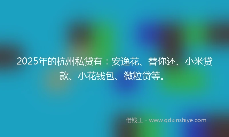 2025年的杭州私贷有：安逸花、替你还、小米贷款、小花钱包、微粒贷等。