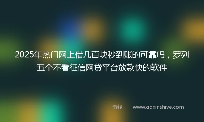 2025年热门网上借几百块秒到账的可靠吗，罗列五个不看征信网贷平台放款快的软件