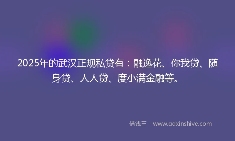 2025年的武汉正规私贷有：融逸花、你我贷、随身贷、人人贷、度小满金融等。