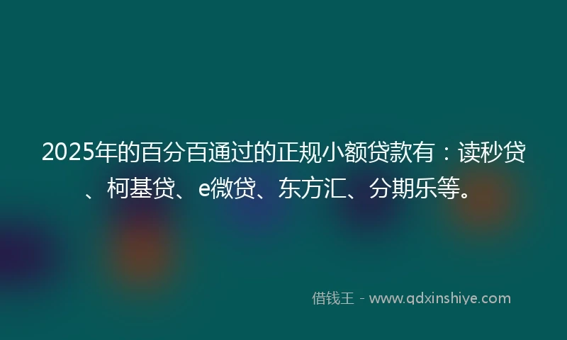 2025年的百分百通过的正规小额贷款有：读秒贷、柯基贷、e微贷、东方汇、分期乐等。