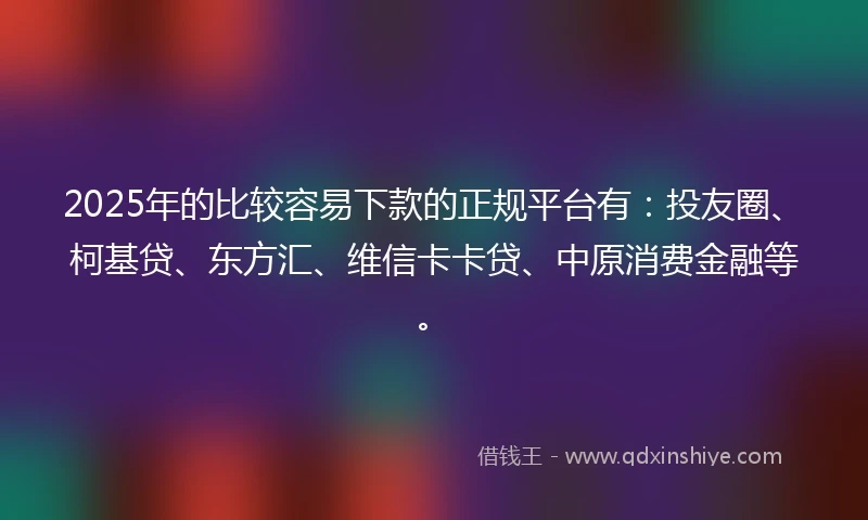 2025年的比较容易下款的正规平台有：投友圈、柯基贷、东方汇、维信卡卡贷、中原消费金融等。