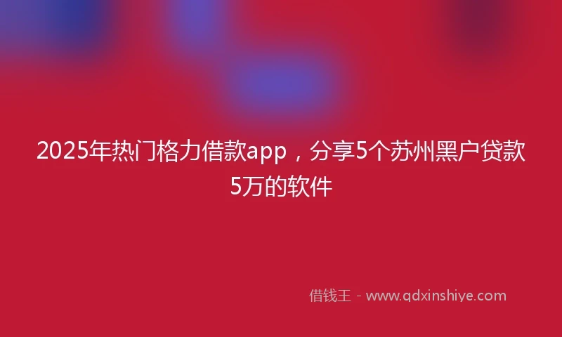 2025年热门格力借款app，分享5个苏州黑户贷款5万的软件