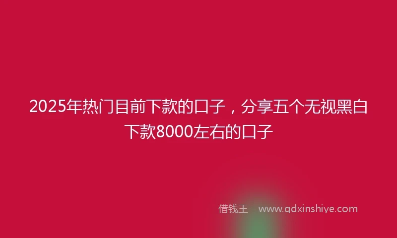 2025年热门目前下款的口子，分享五个无视黑白下款8000左右的口子