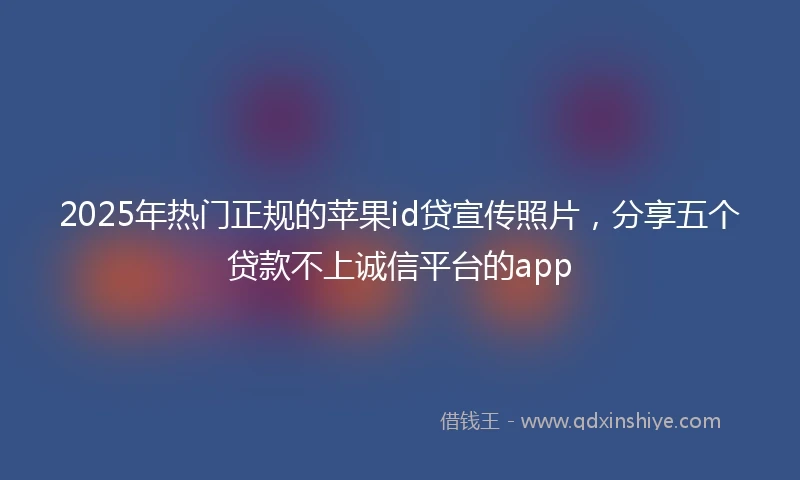 2025年热门正规的苹果id贷宣传照片，分享五个贷款不上诚信平台的app