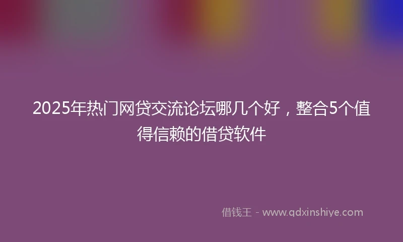 2025年热门网贷交流论坛哪几个好，整合5个值得信赖的借贷软件