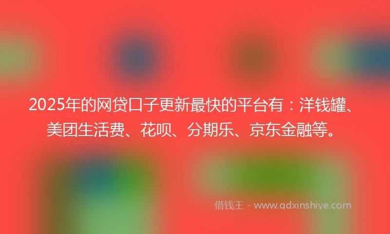 2025年的网贷口子更新最快的平台有：洋钱罐、美团生活费、花呗、分期乐、京东金融等。
