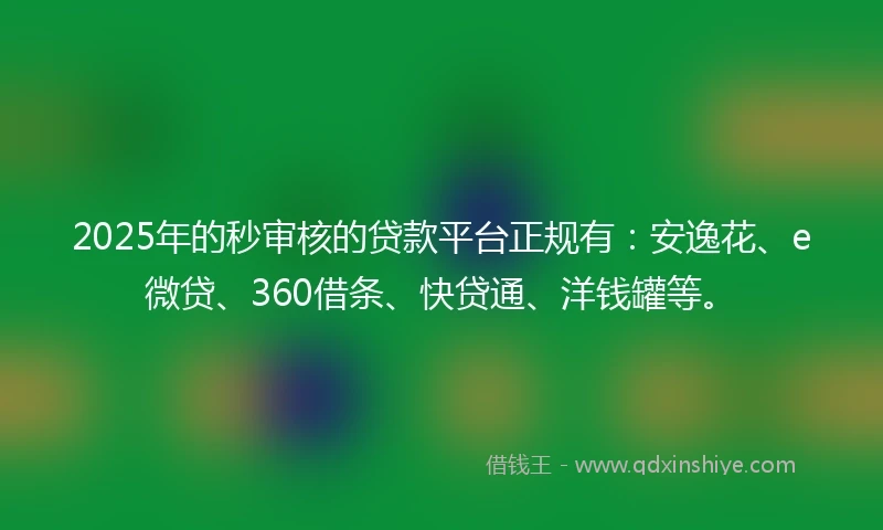 2025年的秒审核的贷款平台正规有：安逸花、e微贷、360借条、快贷通、洋钱罐等。