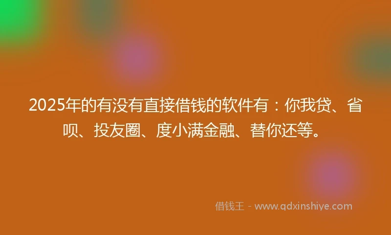 2025年的有没有直接借钱的软件有：你我贷、省呗、投友圈、度小满金融、替你还等。