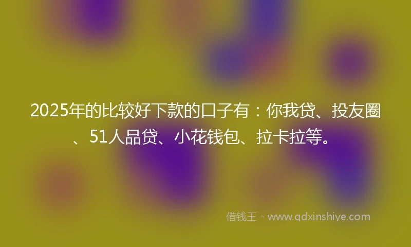 2025年的比较好下款的口子有：你我贷、投友圈、51人品贷、小花钱包、拉卡拉等。
