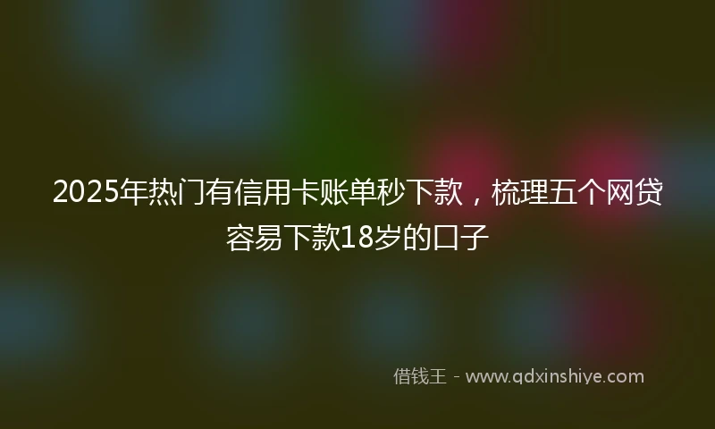 2025年热门有信用卡账单秒下款，梳理五个网贷容易下款18岁的口子