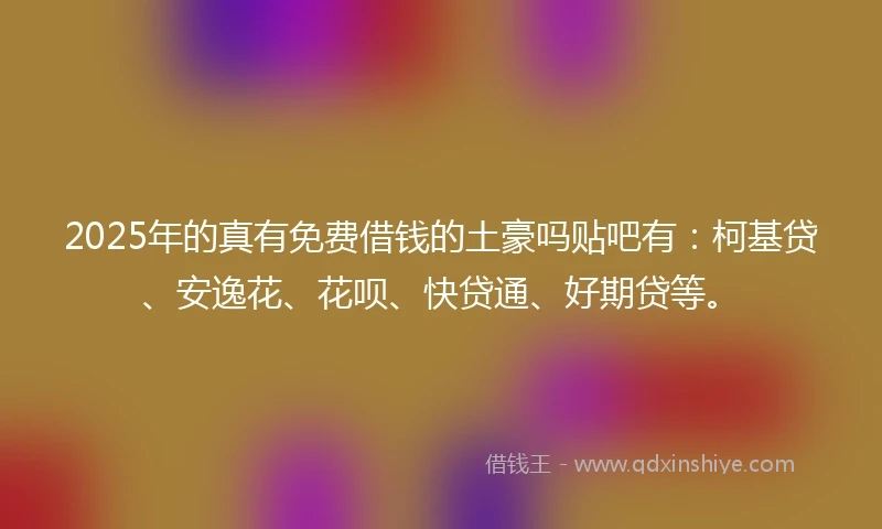 2025年的真有免费借钱的土豪吗贴吧有：柯基贷、安逸花、花呗、快贷通、好期贷等。