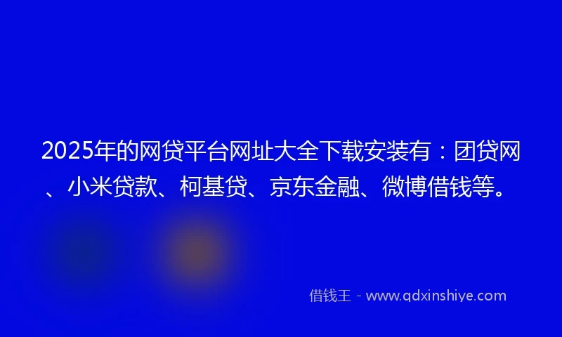 2025年的网贷平台网址大全下载安装有：团贷网、小米贷款、柯基贷、京东金融、微博借钱等。