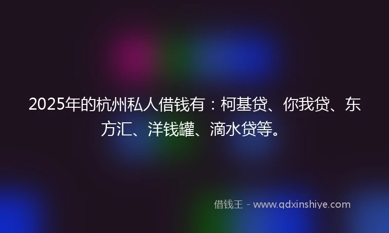 2025年的杭州私人借钱有：柯基贷、你我贷、东方汇、洋钱罐、滴水贷等。